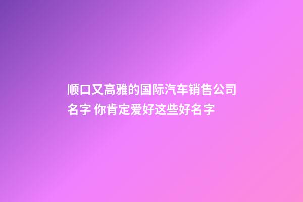 顺口又高雅的国际汽车销售公司名字 你肯定爱好这些好名字-第1张-公司起名-玄机派